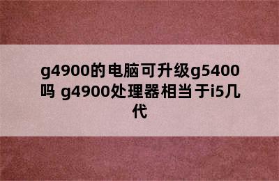 g4900的电脑可升级g5400吗 g4900处理器相当于i5几代